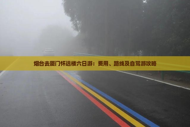烟台去厦门怀远楼六日游：费用、路线及自驾游攻略
