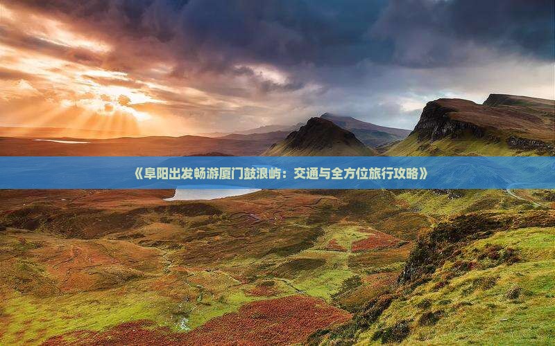 《阜阳出发畅游厦门鼓浪屿:交通与全方位旅行攻略》 《阜阳出发畅游厦门鼓浪屿:交通与全方位旅行攻略》