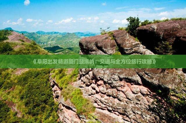 《阜阳出发畅游厦门鼓浪屿:交通与全方位旅行攻略》 《阜阳出发畅游厦门鼓浪屿:交通与全方位旅行攻略》