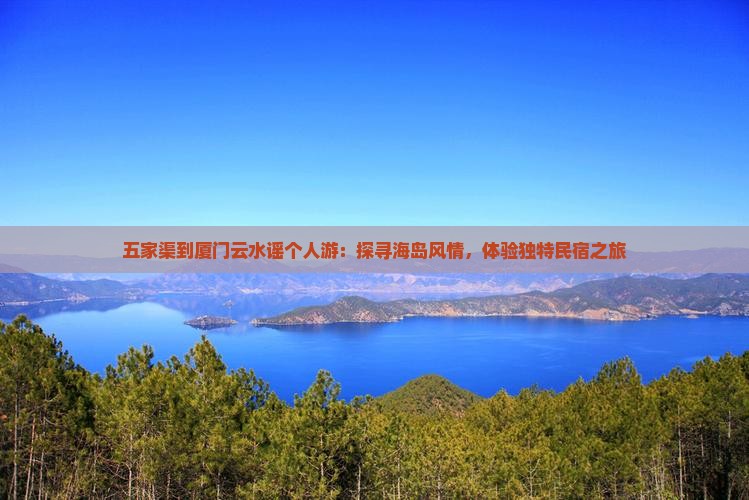 五家渠到厦门云水谣个人游：探寻海岛风情，体验独特民宿之旅