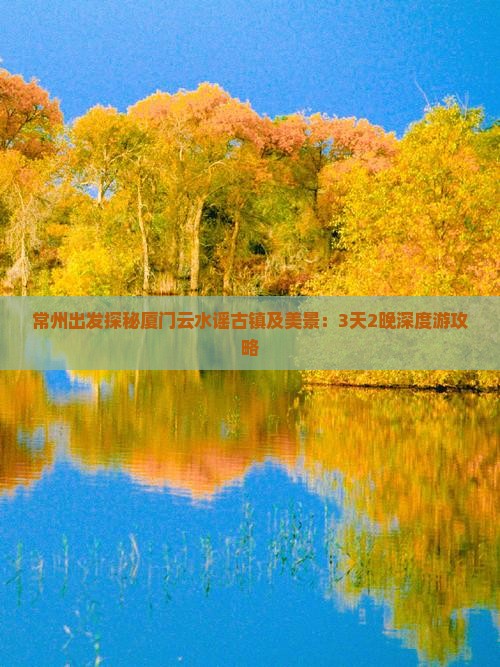 常州出发探秘厦门云水谣古镇及美景：3天2晚深度游攻略