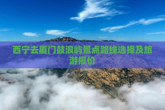 西宁去厦门鼓浪屿景点路线选择及旅游报价