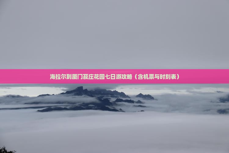 海拉尔到厦门菽庄花园七日游攻略（含机票与时刻表）