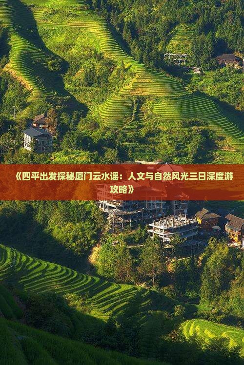 《四平出发探秘厦门云水谣：人文与自然风光三日深度游攻略》