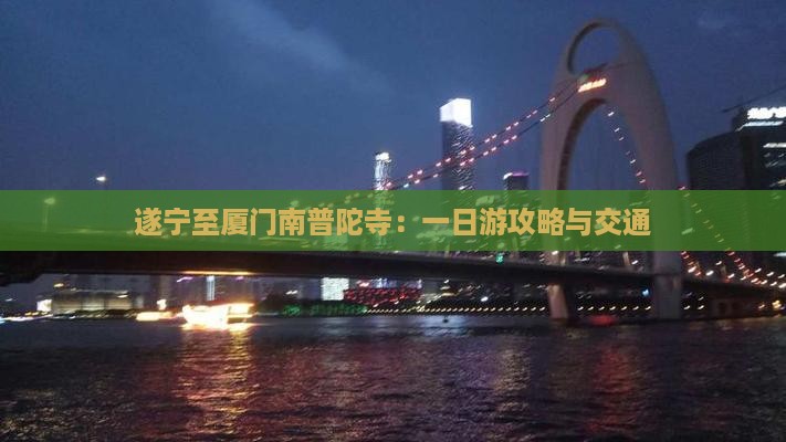 遂宁至厦门南普陀寺：一日游攻略与交通