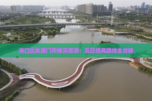 海口出发厦门贵楼深度游：五日经典路线全攻略