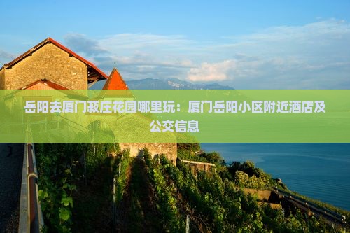 岳阳去厦门菽庄花园哪里玩：厦门岳阳小区附近酒店及公交信息