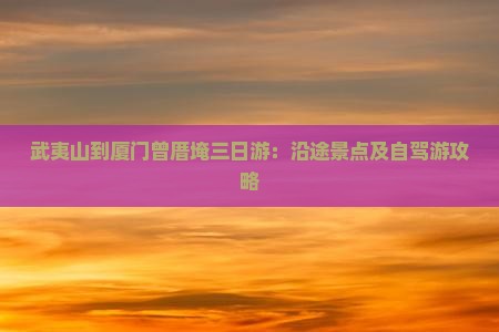 武夷山到厦门曾厝埯三日游：沿途景点及自驾游攻略