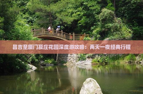 昌吉至厦门菽庄花园深度游攻略：两天一夜经典行程
