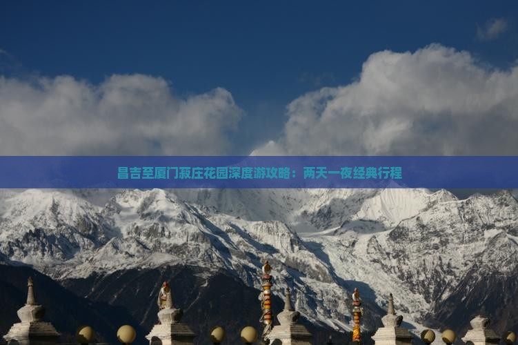 昌吉至厦门菽庄花园深度游攻略：两天一夜经典行程