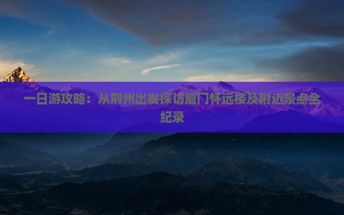 一日游攻略：从荆州出发探访厦门怀远楼及附近景点全纪录
