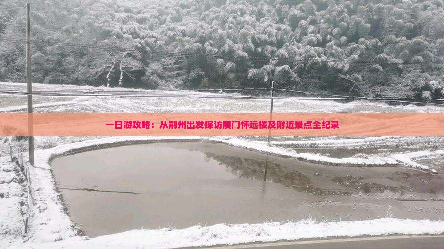 一日游攻略：从荆州出发探访厦门怀远楼及附近景点全纪录