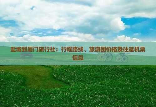 盐城到厦门旅行社：行程路线、旅游团价格及往返机票信息