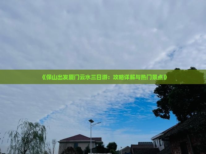 《保山出发厦门云水三日游：攻略详解与热门景点》