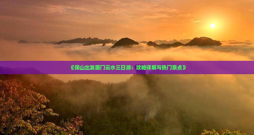 《保山出发厦门云水三日游：攻略详解与热门景点》