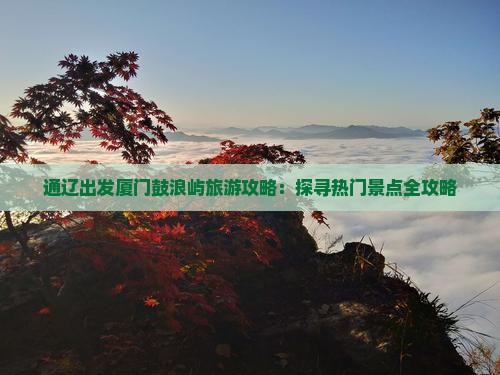 通辽出发厦门鼓浪屿旅游攻略：探寻热门景点全攻略