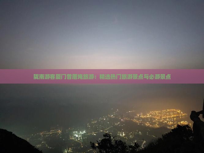 陇南游客厦门曾厝埯旅游：精选热门旅游景点与必游景点