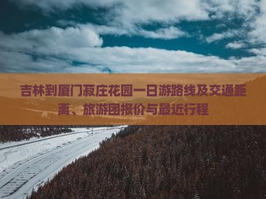 吉林到厦门菽庄花园一日游路线及交通距离、旅游团报价与最近行程