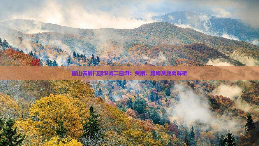 眉山去厦门鼓浪屿二日游：费用、路线及距离解析