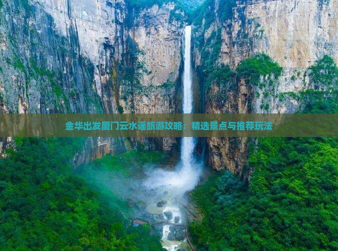 金华出发厦门云水谣旅游攻略：精选景点与推荐玩法