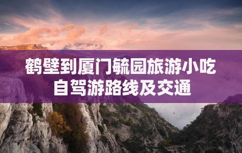 鹤壁到厦门毓园旅游小吃自驾游路线及交通