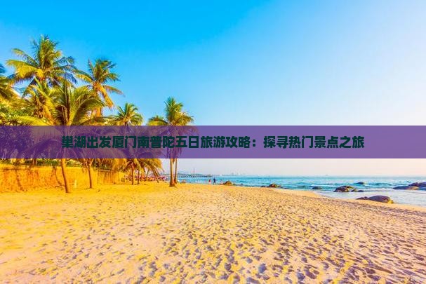巢湖出发厦门南普陀五日旅游攻略：探寻热门景点之旅