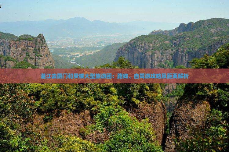 湛江去厦门和贵楼大型旅游团:路线、自驾游攻略及距离解析 湛江去厦门和贵楼大型旅游团:路线、自驾游攻略及距离解析