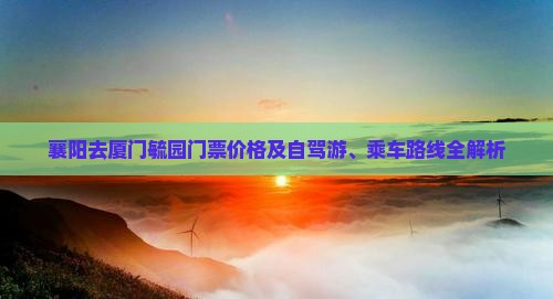 襄阳去厦门毓园门票价格及自驾游、乘车路线全解析
