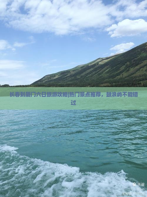 长春到厦门六日旅游攻略|热门景点推荐，鼓浪屿不能错过