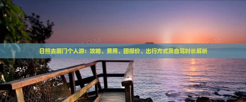 日照去厦门个人游：攻略、费用、团报价、出行方式及自驾时长解析
