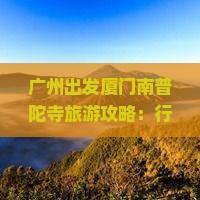 广州出发厦门南普陀寺旅游攻略：行程路线、美食推荐及热门景点指南