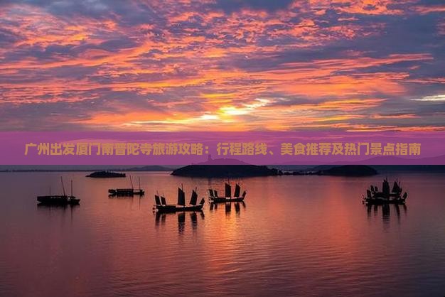 广州出发厦门南普陀寺旅游攻略：行程路线、美食推荐及热门景点指南