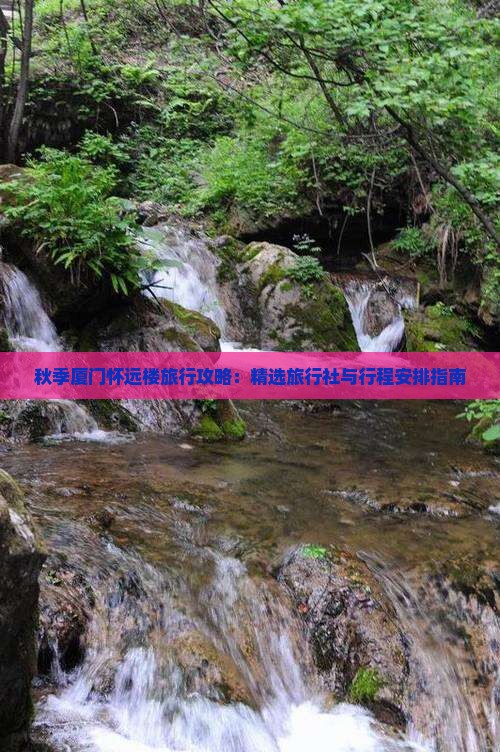 秋季厦门怀远楼旅行攻略：精选旅行社与行程安排指南