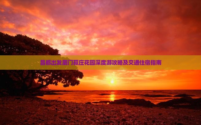 昌都出发厦门菽庄花园深度游攻略及交通住宿指南