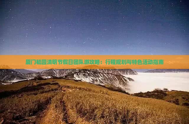 厦门毓园清明节假日团队游攻略：行程规划与特色活动指南