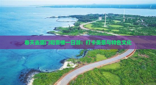春天去厦门和贵楼一日游：打卡美景与特色文化