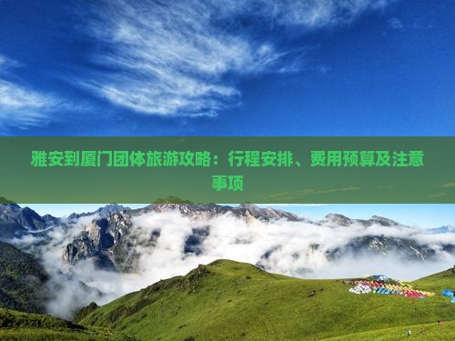 雅安到厦门团体旅游攻略：行程安排、费用预算及注意事项