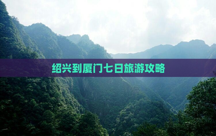 绍兴到厦门七日旅游攻略