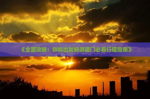 《全面攻略：铁岭出发畅游厦门必看行程指南》