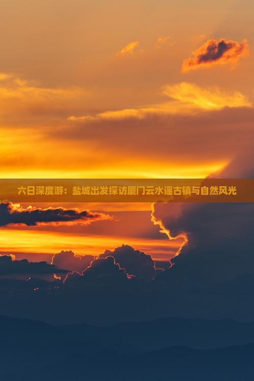 六日深度游：盐城出发探访厦门云水谣古镇与自然风光