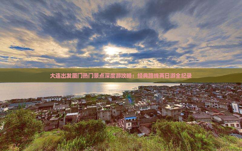 大连出发厦门热门景点深度游攻略：经典路线两日游全纪录