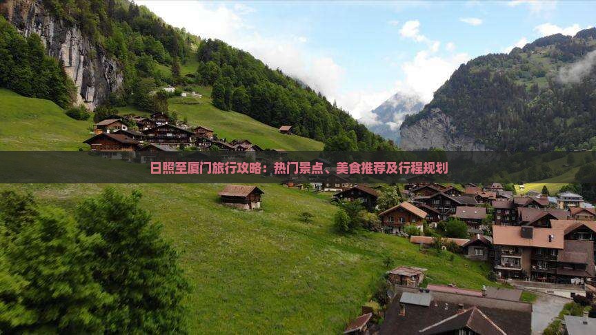 日照至厦门旅行攻略：热门景点、美食推荐及行程规划