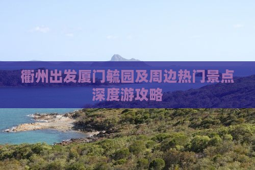 衢州出发厦门毓园及周边热门景点深度游攻略