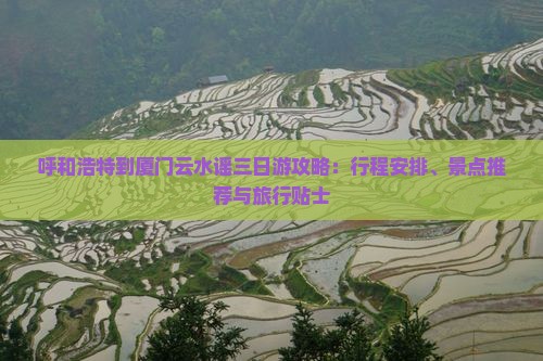 呼和浩特到厦门云水谣三日游攻略：行程安排、景点推荐与旅行贴士