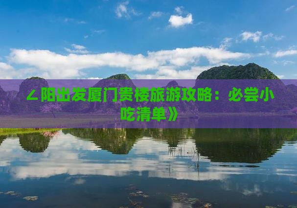 ∠阳出发厦门贵楼旅游攻略：必尝小吃清单》