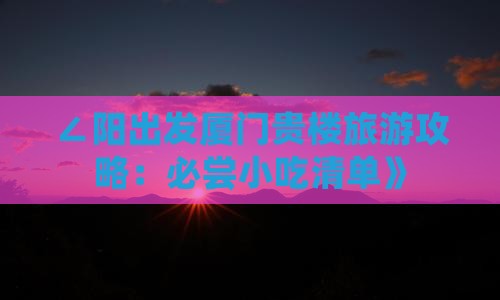 ∠阳出发厦门贵楼旅游攻略：必尝小吃清单》