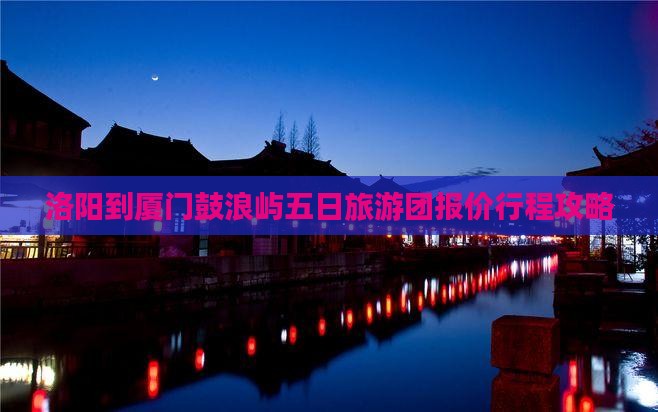 洛阳到厦门鼓浪屿五日旅游团报价行程攻略
