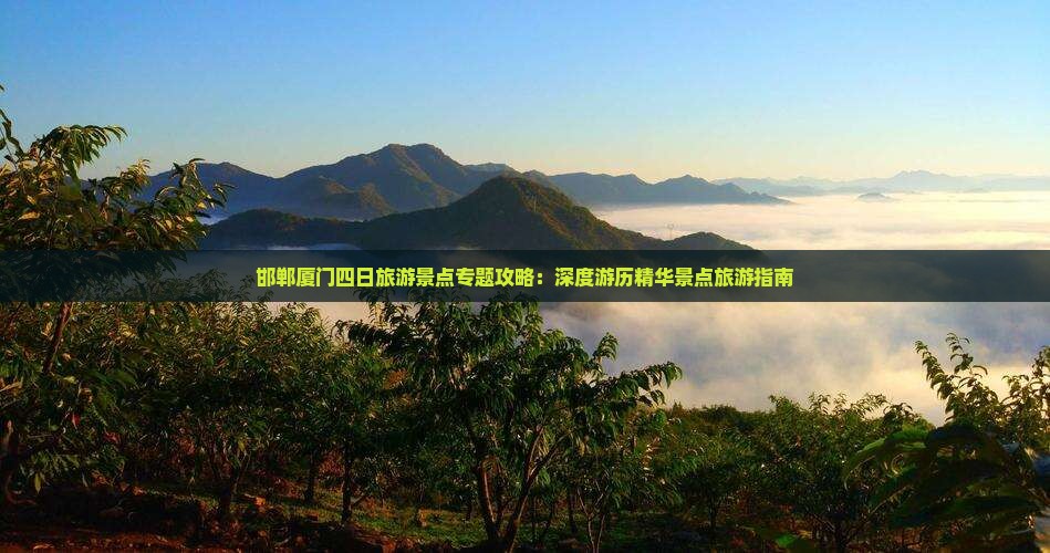 邯郸厦门四日旅游景点专题攻略：深度游历精华景点旅游指南