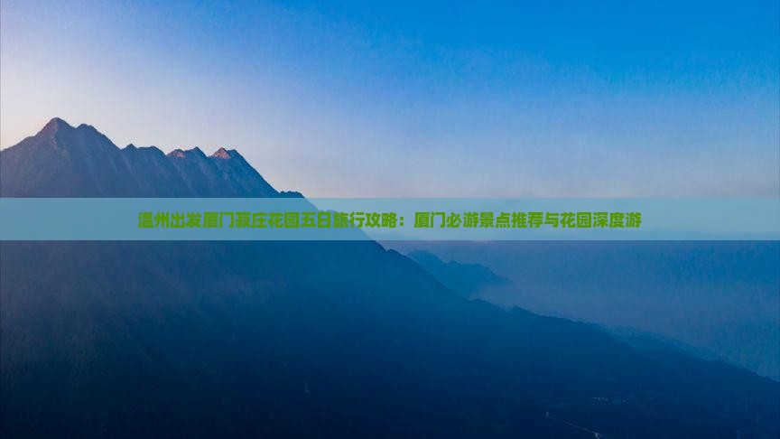 温州出发厦门菽庄花园五日旅行攻略：厦门必游景点推荐与花园深度游