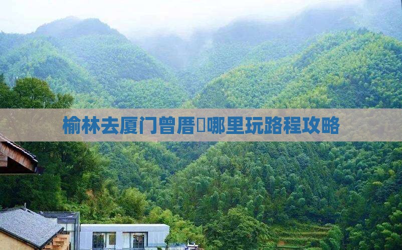 榆林去厦门曾厝垵哪里玩路程攻略